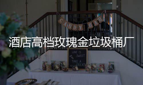 生产高档工艺玫瑰厂家酒店金垃圾桶